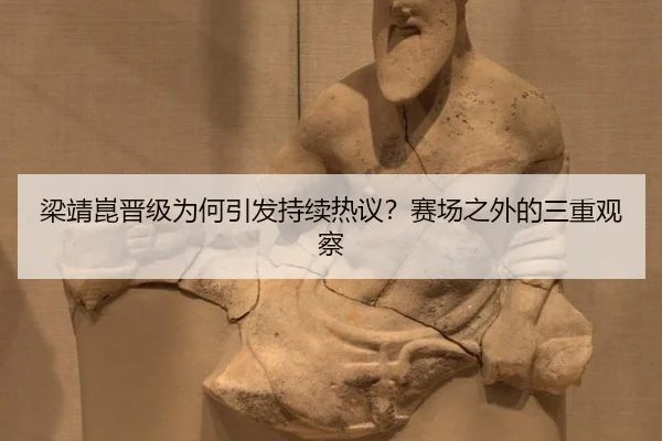 梁靖崑晋级为何引发持续热议？赛场之外的三重观察
